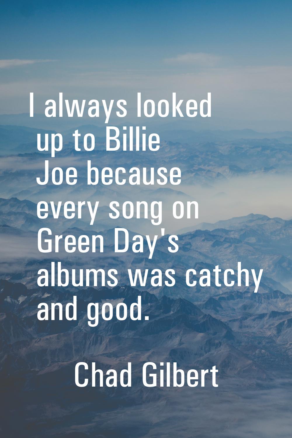 I always looked up to Billie Joe because every song on Green Day's albums was catchy and good.