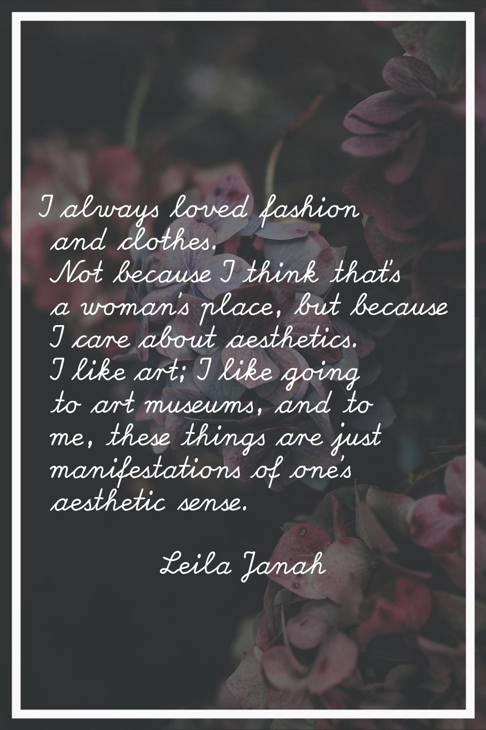 I always loved fashion and clothes. Not because I think that's a woman's place, but because I care 