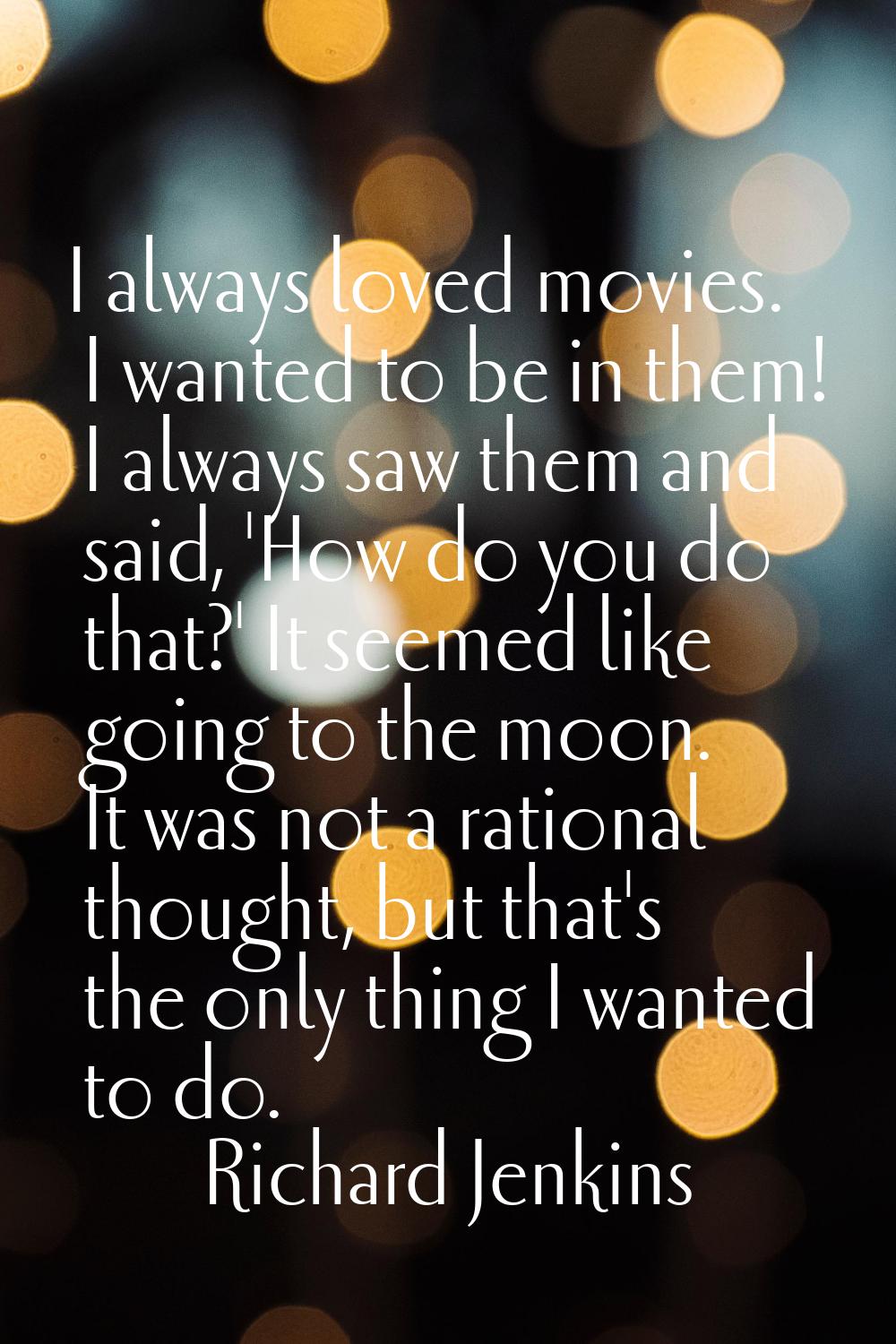 I always loved movies. I wanted to be in them! I always saw them and said, 'How do you do that?' It