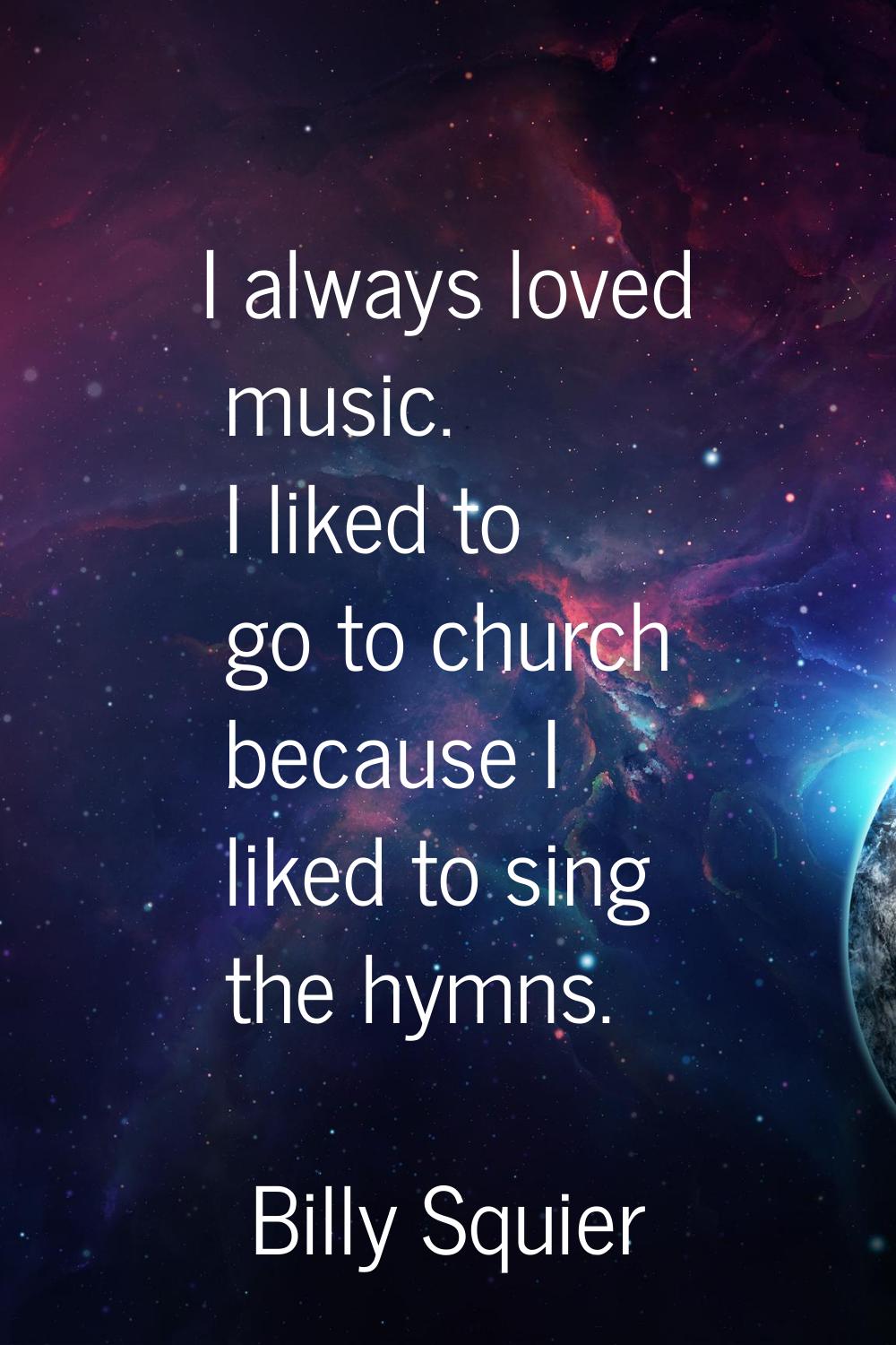 I always loved music. I liked to go to church because I liked to sing the hymns.