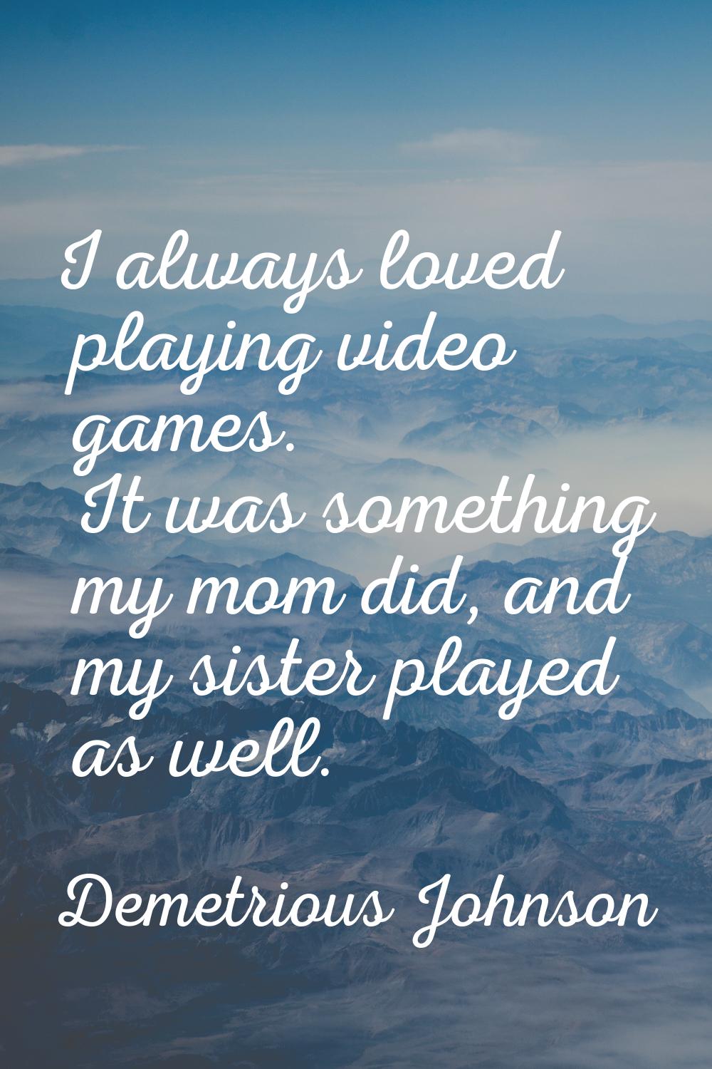 I always loved playing video games. It was something my mom did, and my sister played as well.