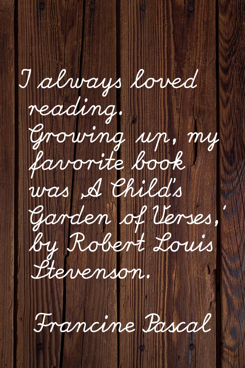 I always loved reading. Growing up, my favorite book was 'A Child's Garden of Verses,' by Robert Lo