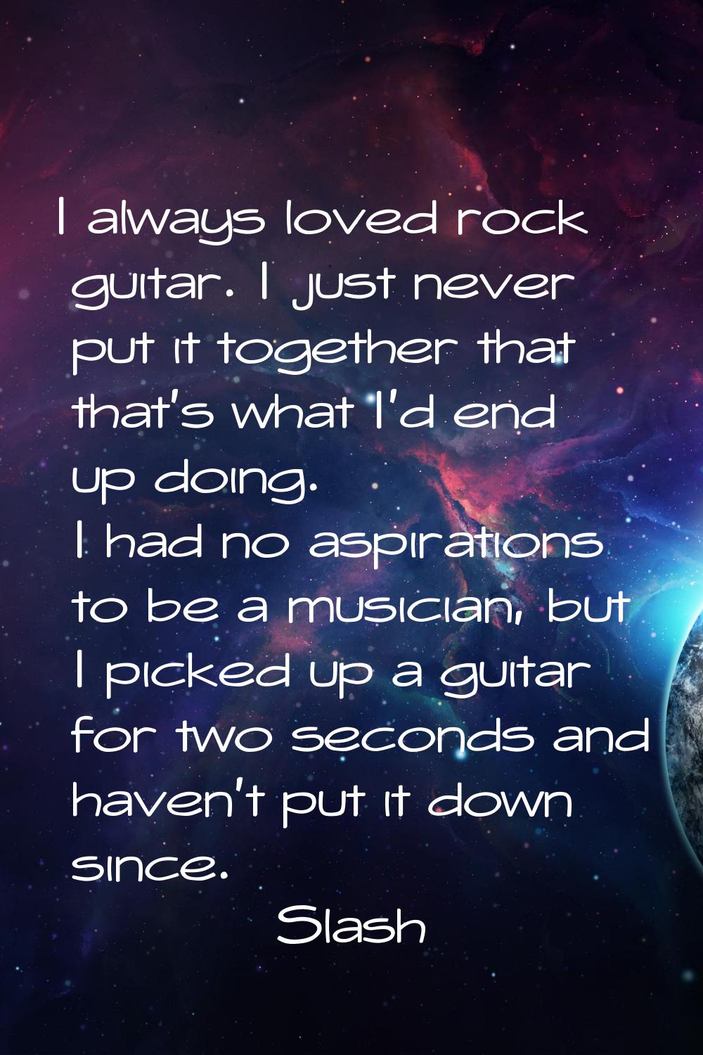 I always loved rock guitar. I just never put it together that that's what I'd end up doing. I had n