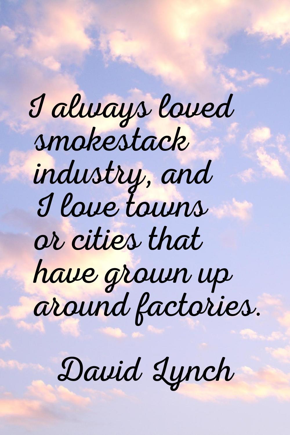 I always loved smokestack industry, and I love towns or cities that have grown up around factories.