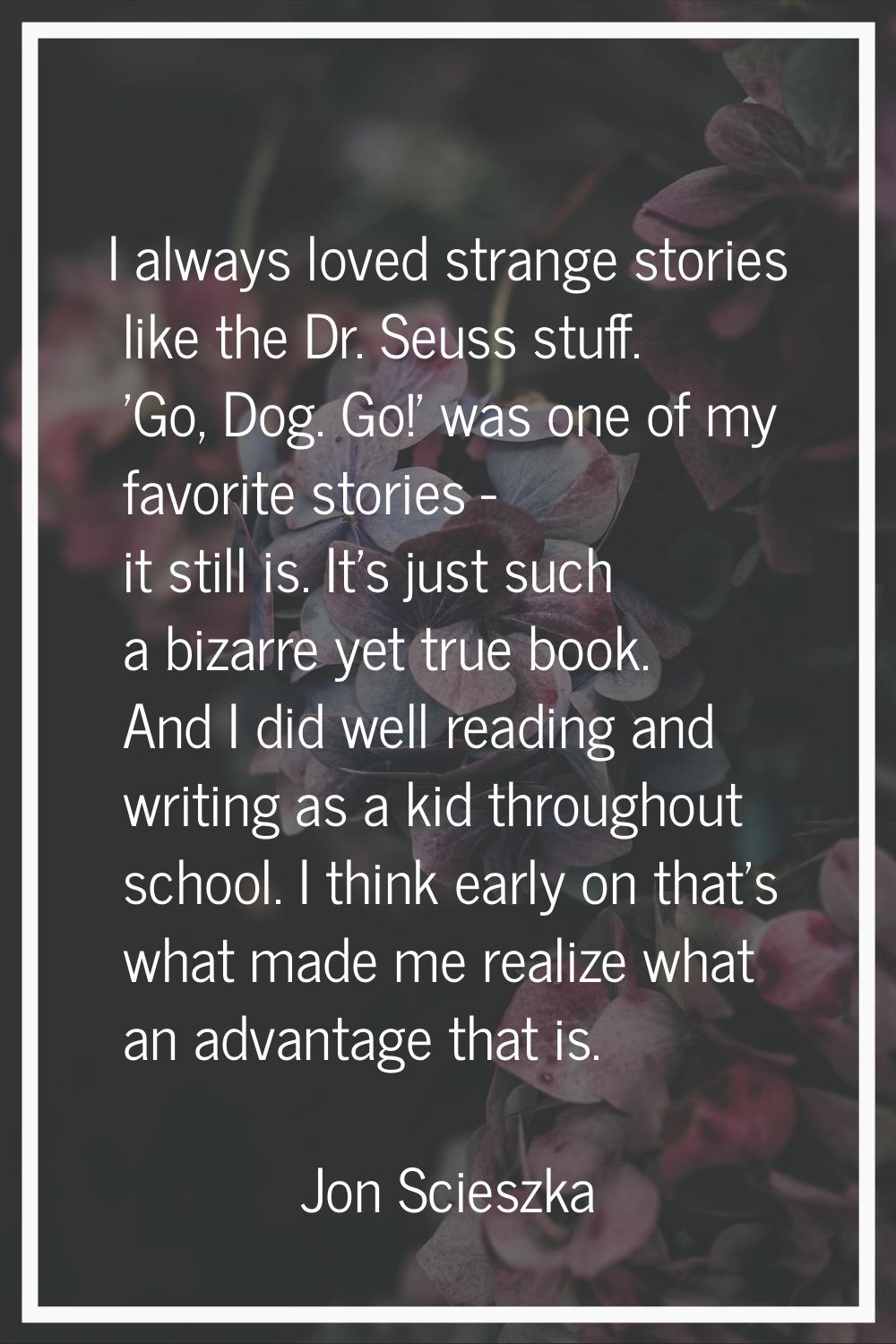 I always loved strange stories like the Dr. Seuss stuff. 'Go, Dog. Go!' was one of my favorite stor