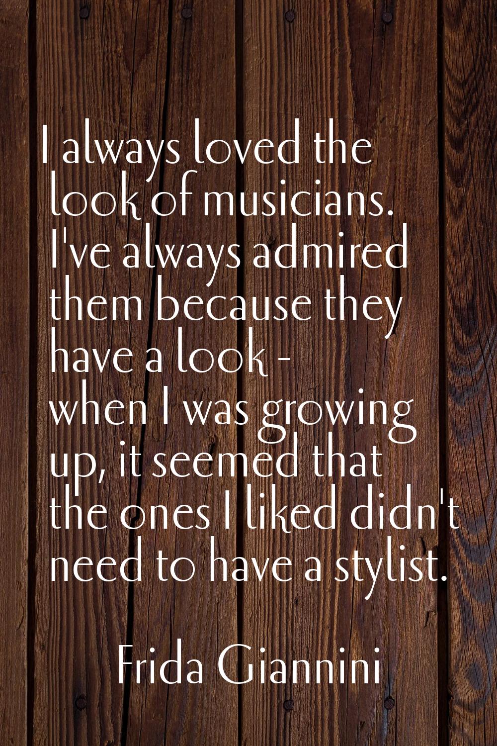 I always loved the look of musicians. I've always admired them because they have a look - when I wa