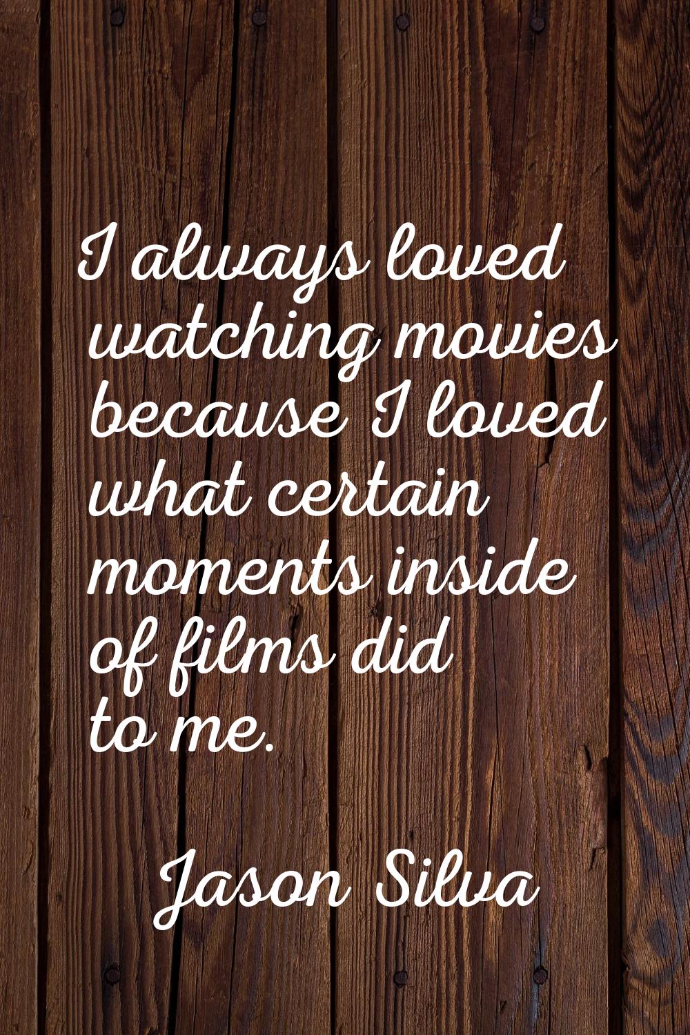 I always loved watching movies because I loved what certain moments inside of films did to me.