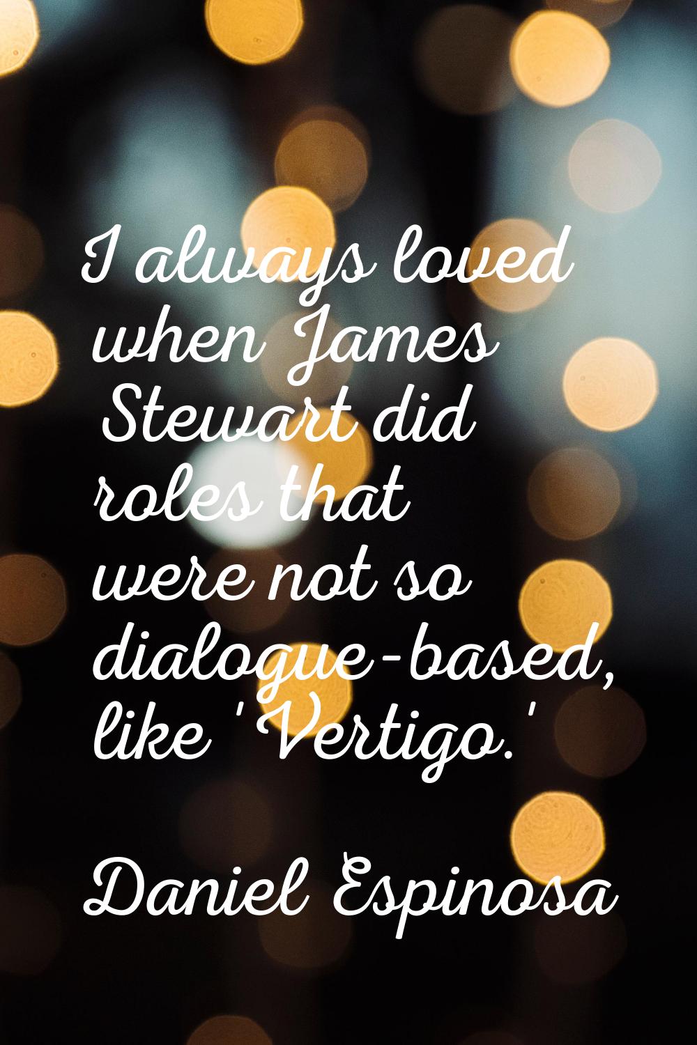I always loved when James Stewart did roles that were not so dialogue-based, like 'Vertigo.'