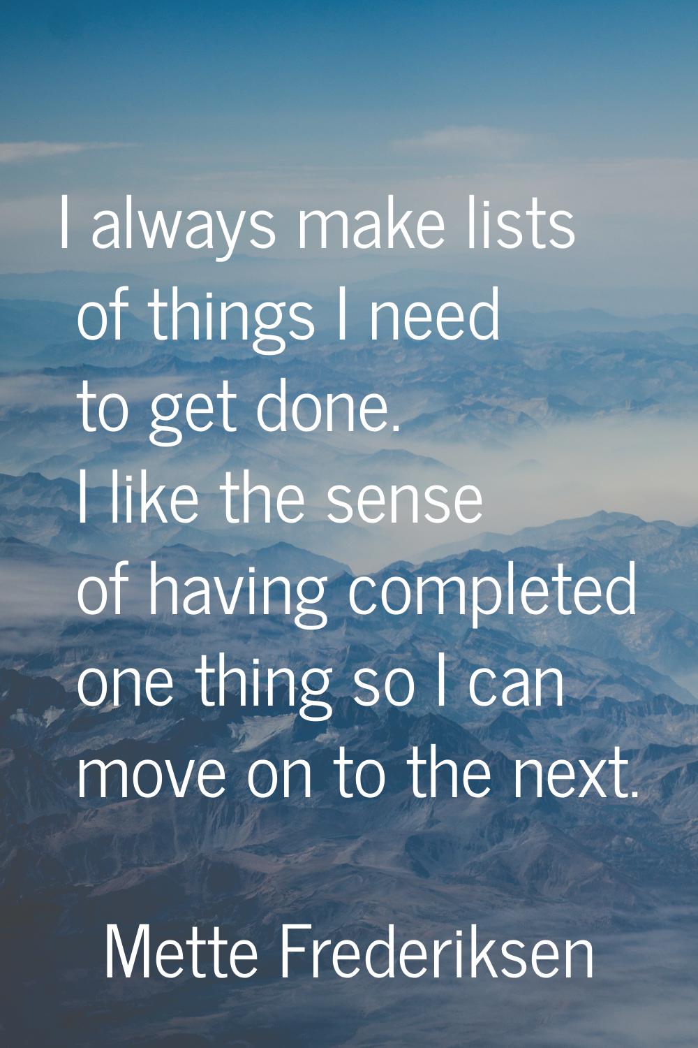 I always make lists of things I need to get done. I like the sense of having completed one thing so