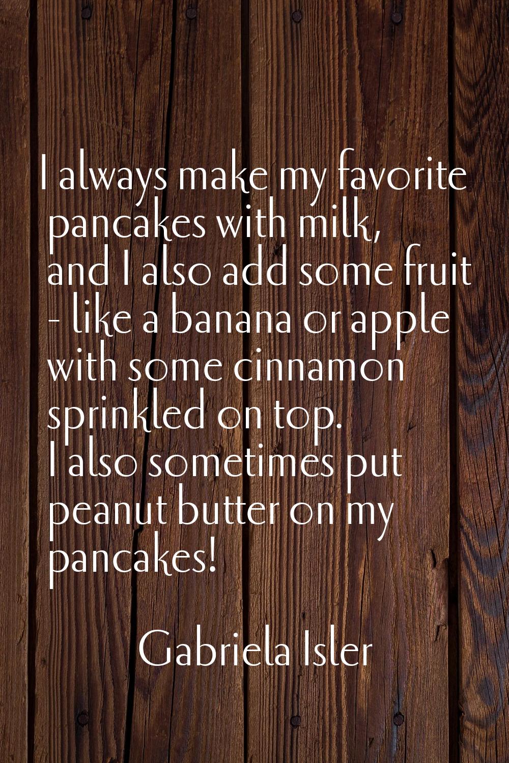 I always make my favorite pancakes with milk, and I also add some fruit - like a banana or apple wi