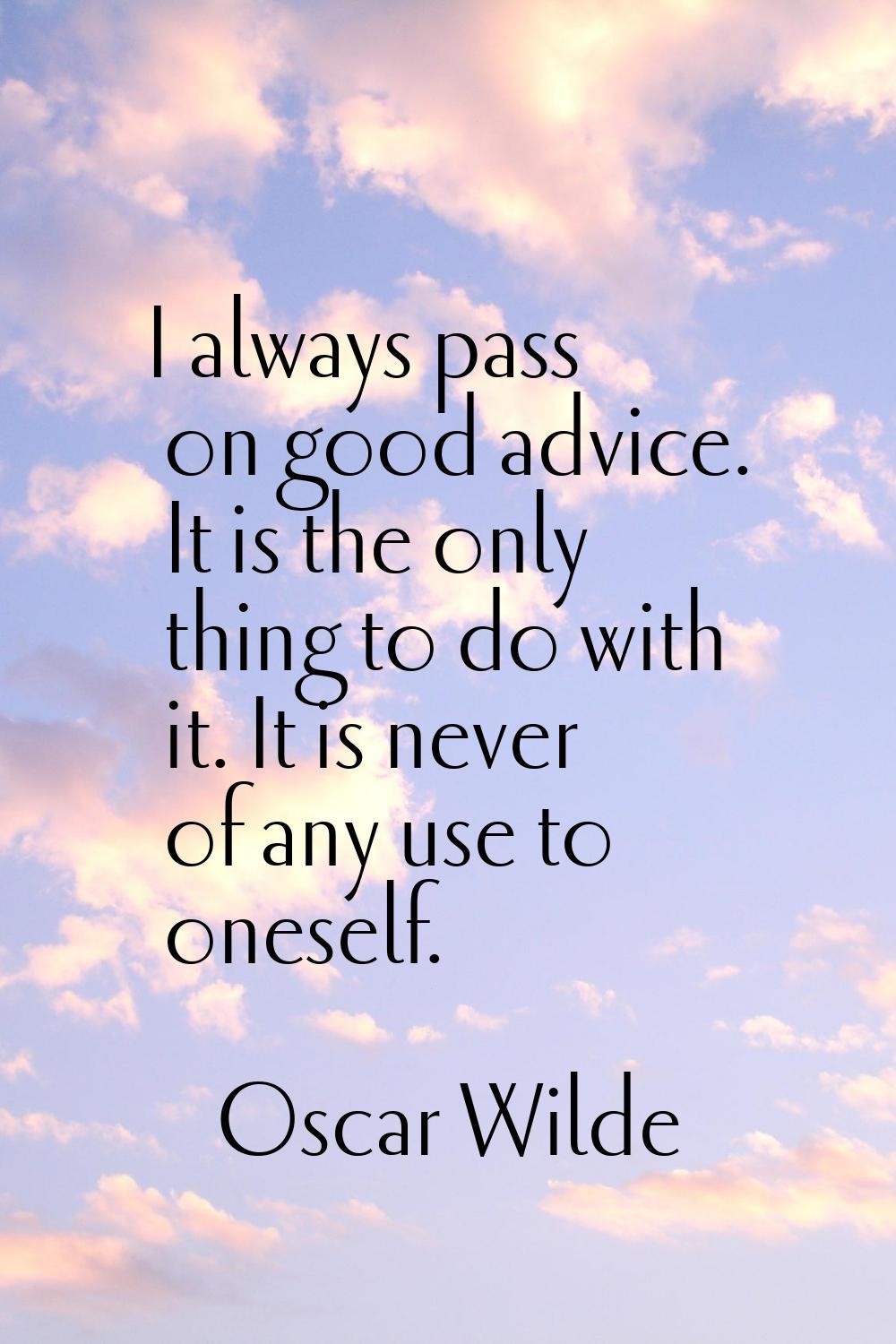 I always pass on good advice. It is the only thing to do with it. It is never of any use to oneself