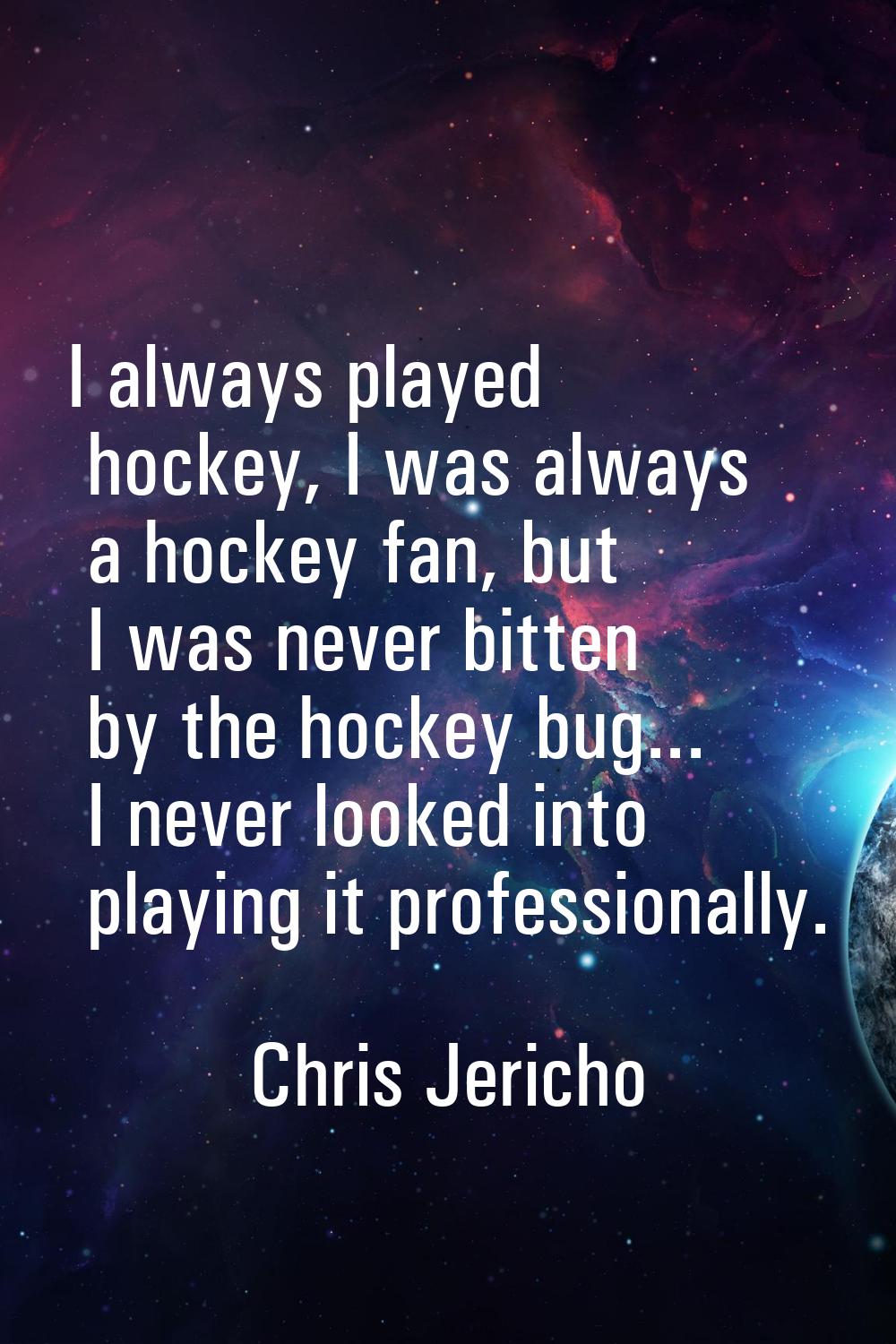 I always played hockey, I was always a hockey fan, but I was never bitten by the hockey bug... I ne