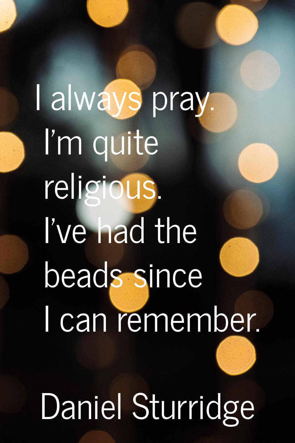 I always pray. I'm quite religious. I've had the beads since I can remember.