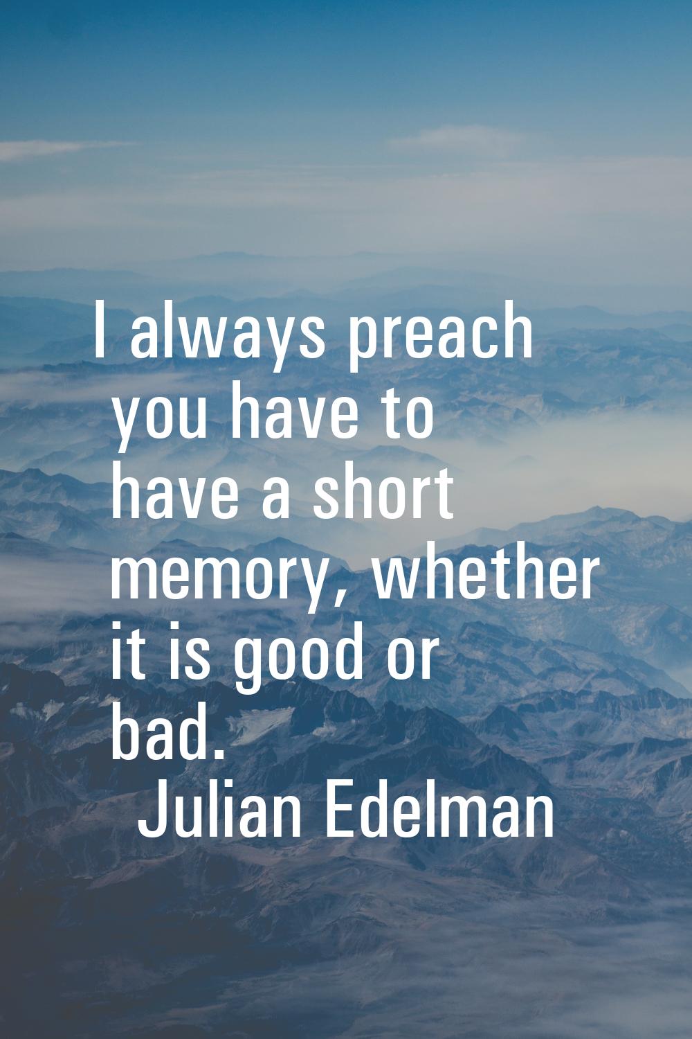 I always preach you have to have a short memory, whether it is good or bad.
