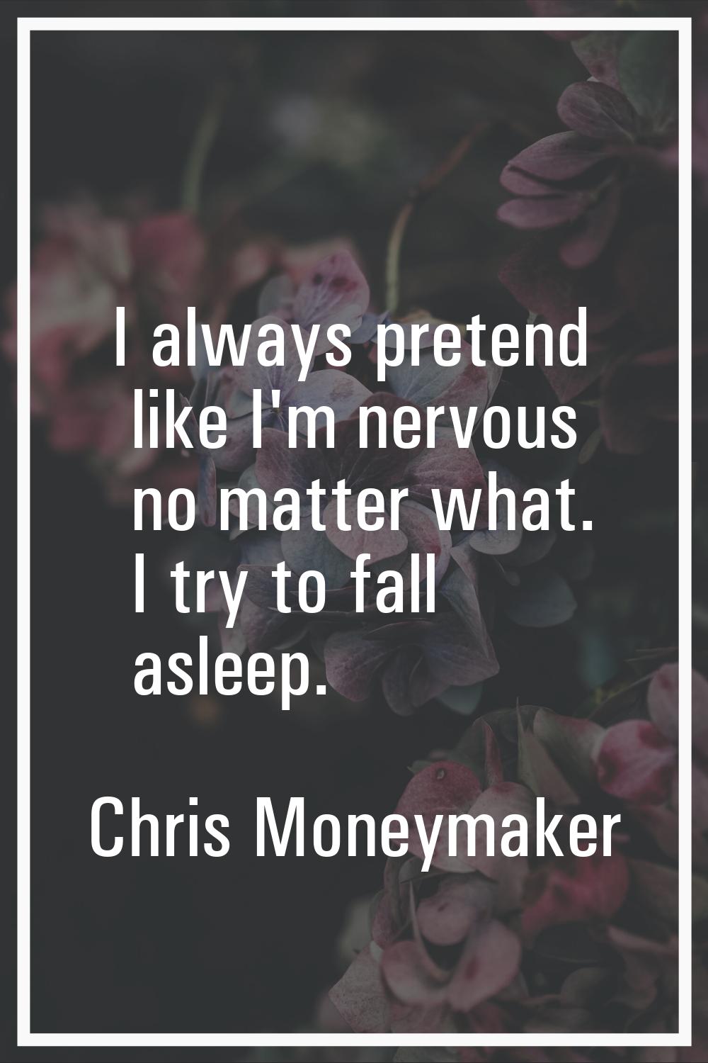 I always pretend like I'm nervous no matter what. I try to fall asleep.
