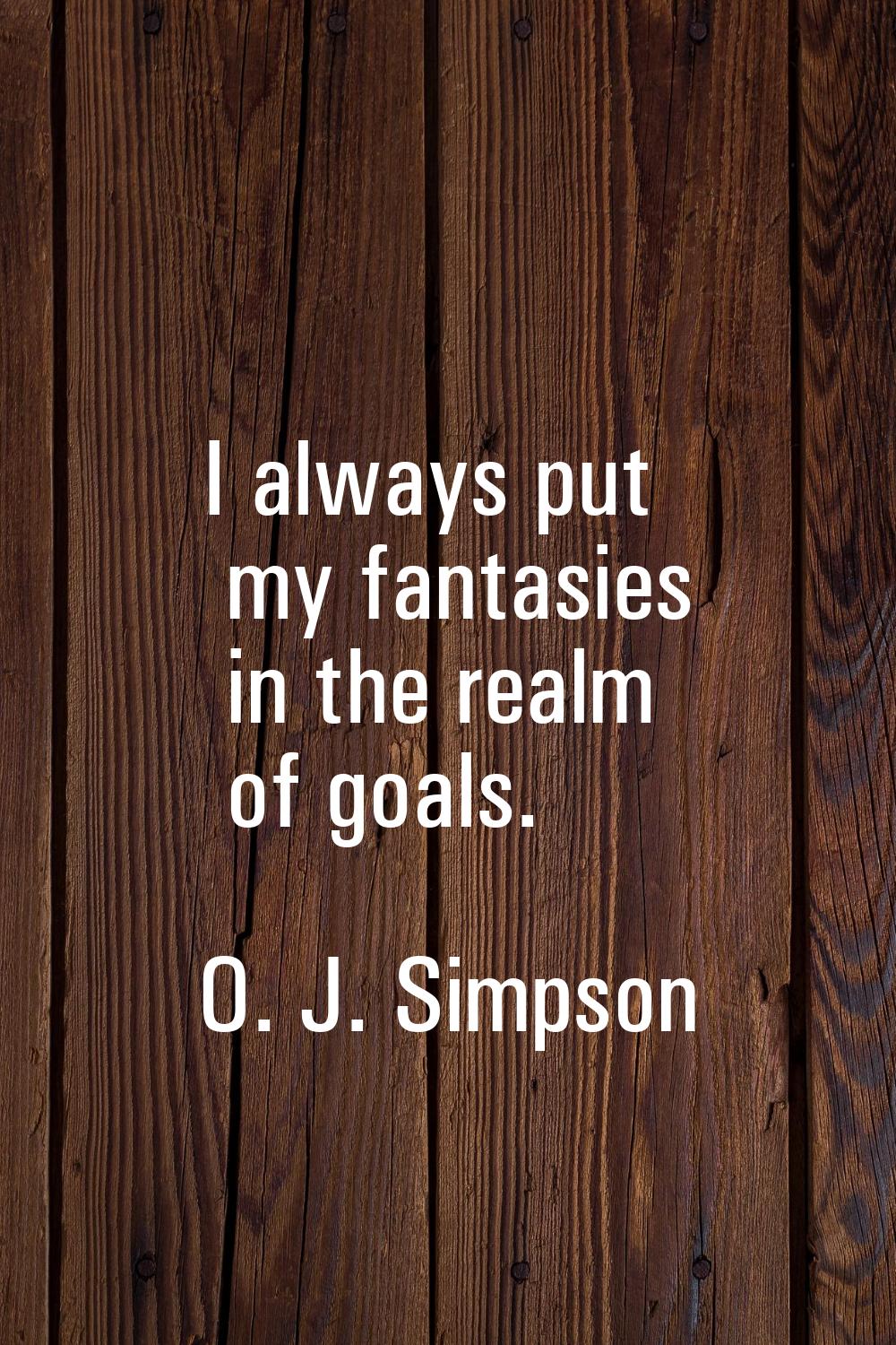 I always put my fantasies in the realm of goals.