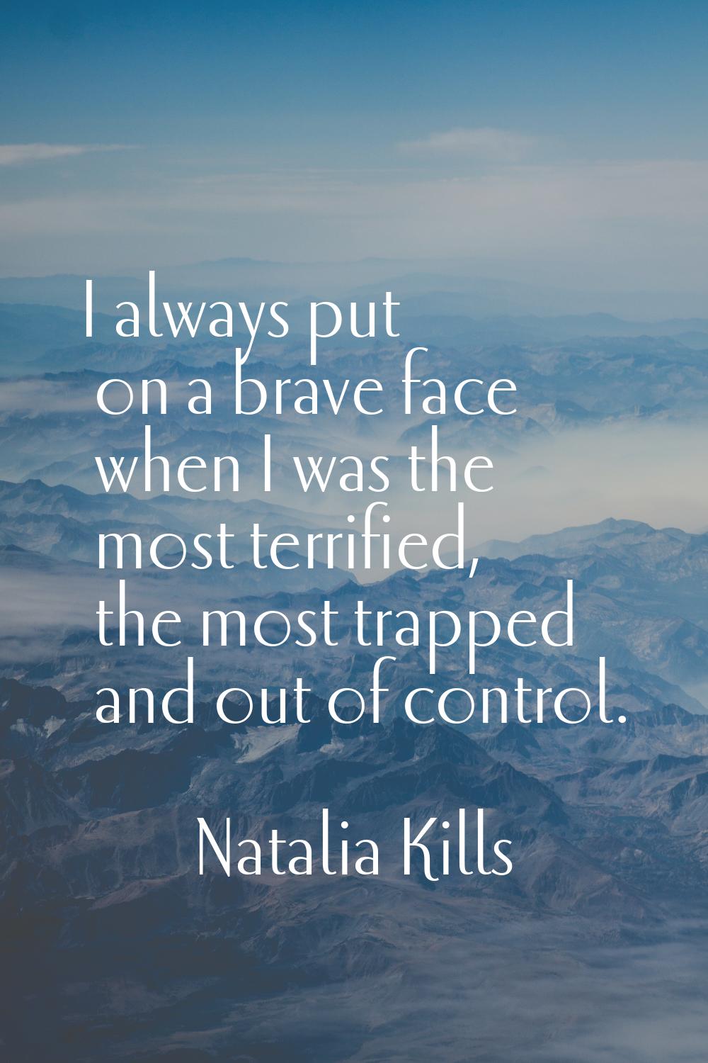 I always put on a brave face when I was the most terrified, the most trapped and out of control.