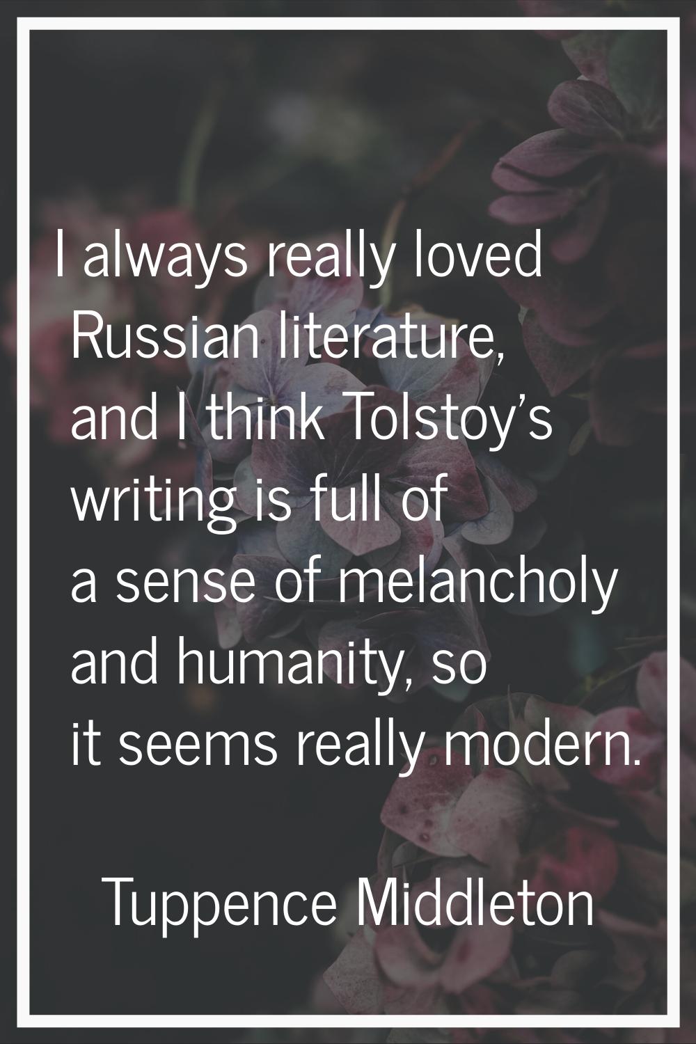 I always really loved Russian literature, and I think Tolstoy's writing is full of a sense of melan
