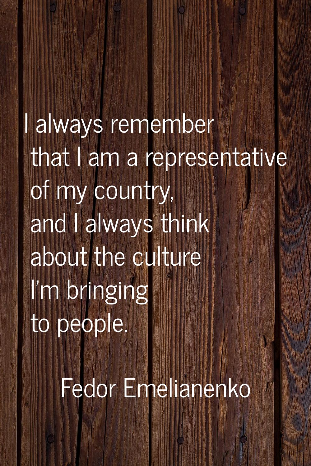 I always remember that I am a representative of my country, and I always think about the culture I'