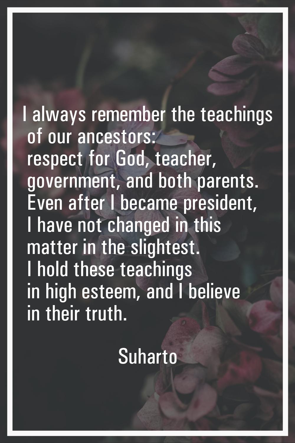 I always remember the teachings of our ancestors: respect for God, teacher, government, and both pa