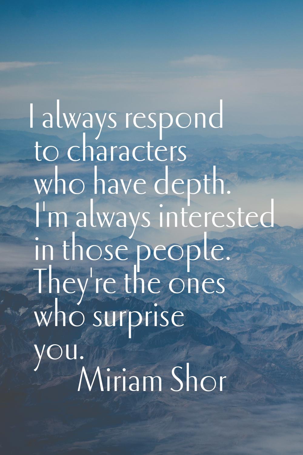I always respond to characters who have depth. I'm always interested in those people. They're the o