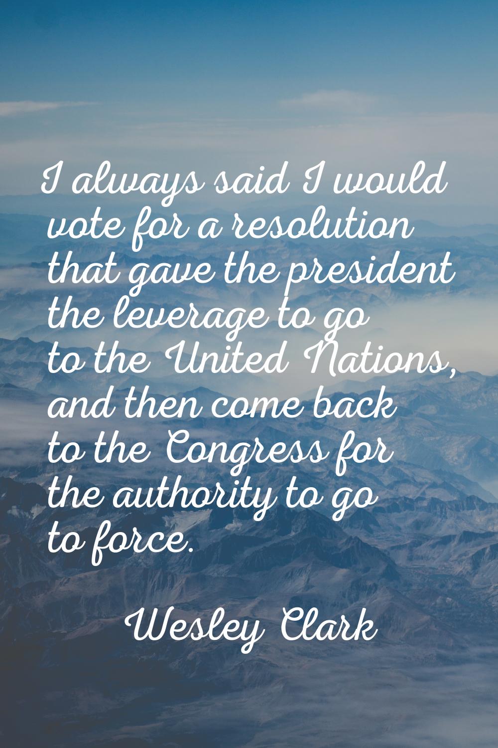 I always said I would vote for a resolution that gave the president the leverage to go to the Unite