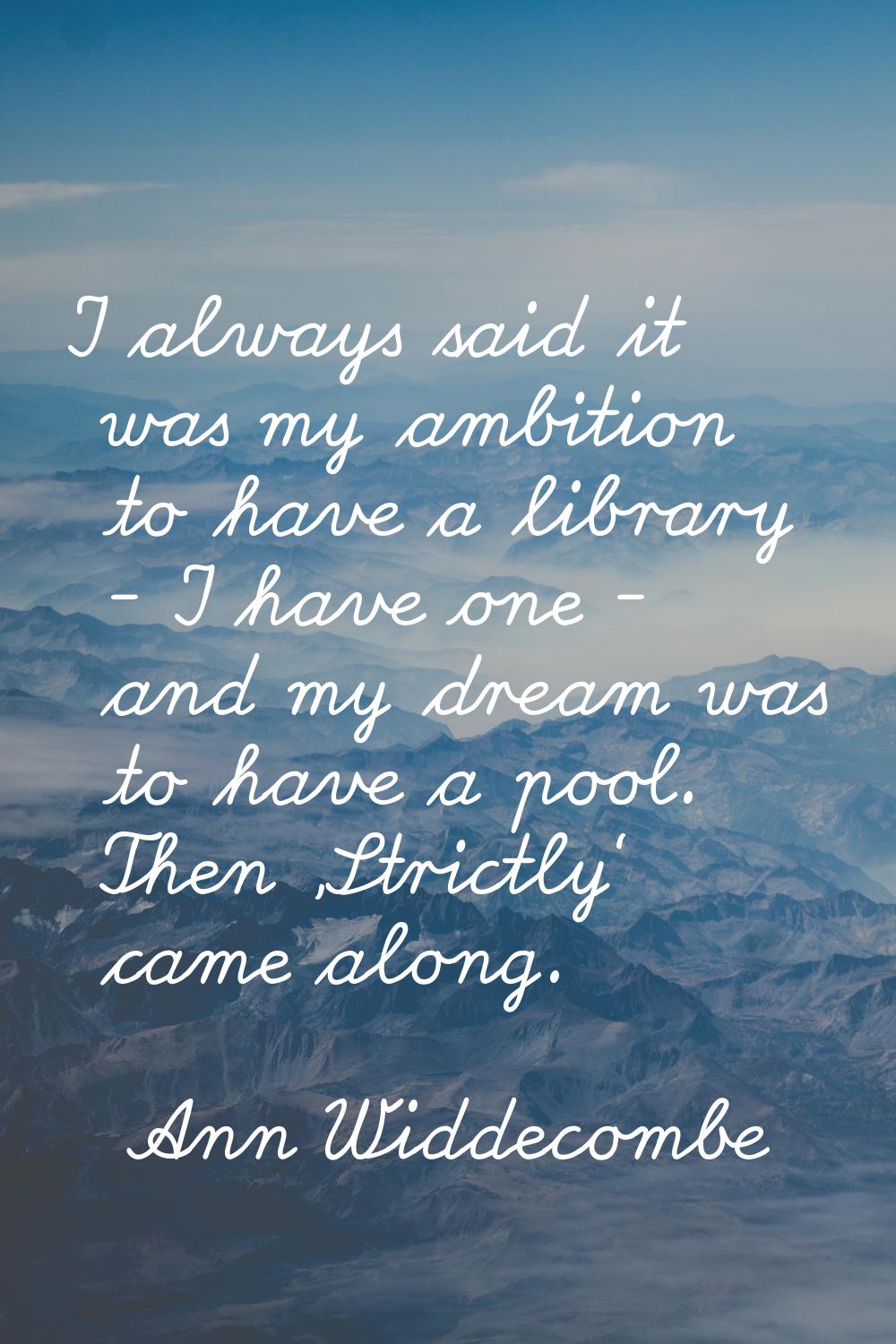 I always said it was my ambition to have a library - I have one - and my dream was to have a pool. 
