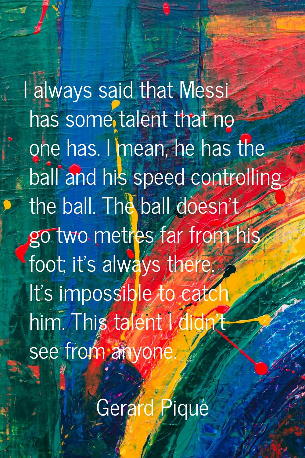 I always said that Messi has some talent that no one has. I mean, he has the ball and his speed con