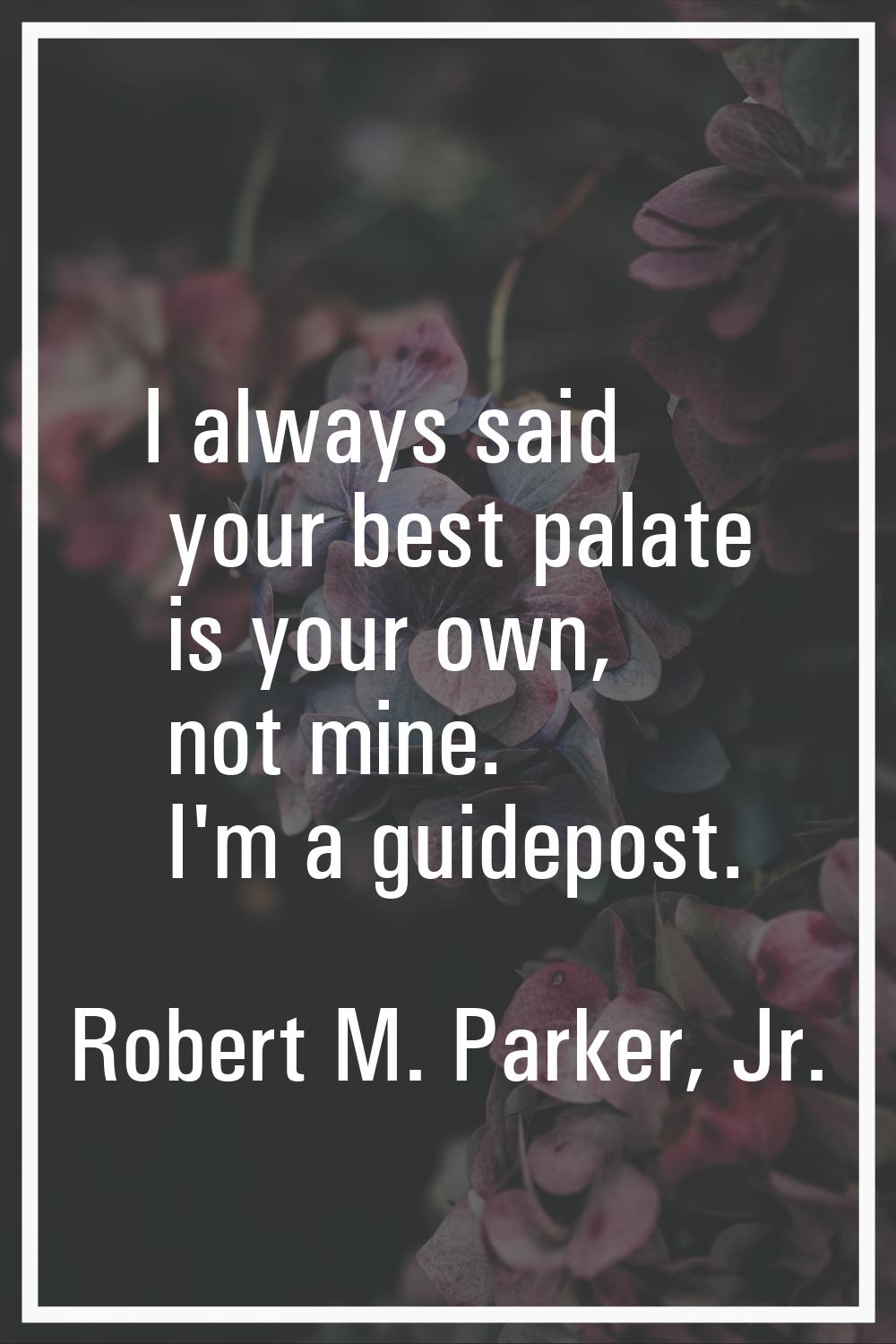 I always said your best palate is your own, not mine. I'm a guidepost.