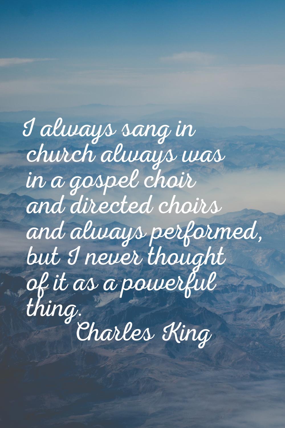 I always sang in church always was in a gospel choir and directed choirs and always performed, but 