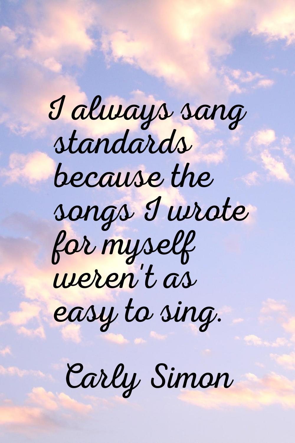 I always sang standards because the songs I wrote for myself weren't as easy to sing.