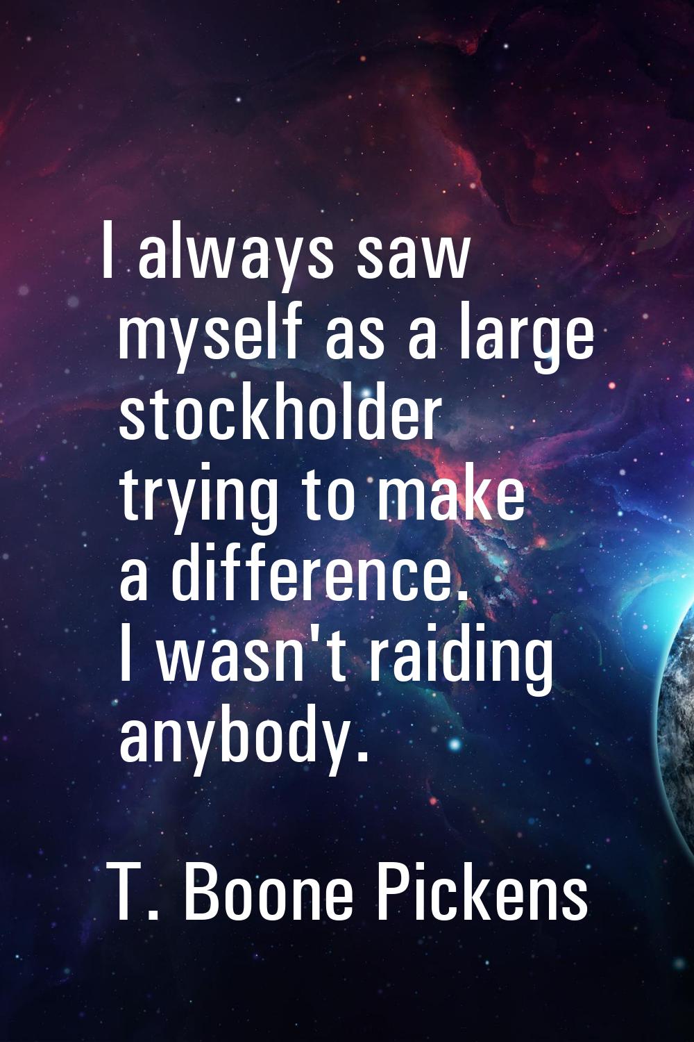 I always saw myself as a large stockholder trying to make a difference. I wasn't raiding anybody.