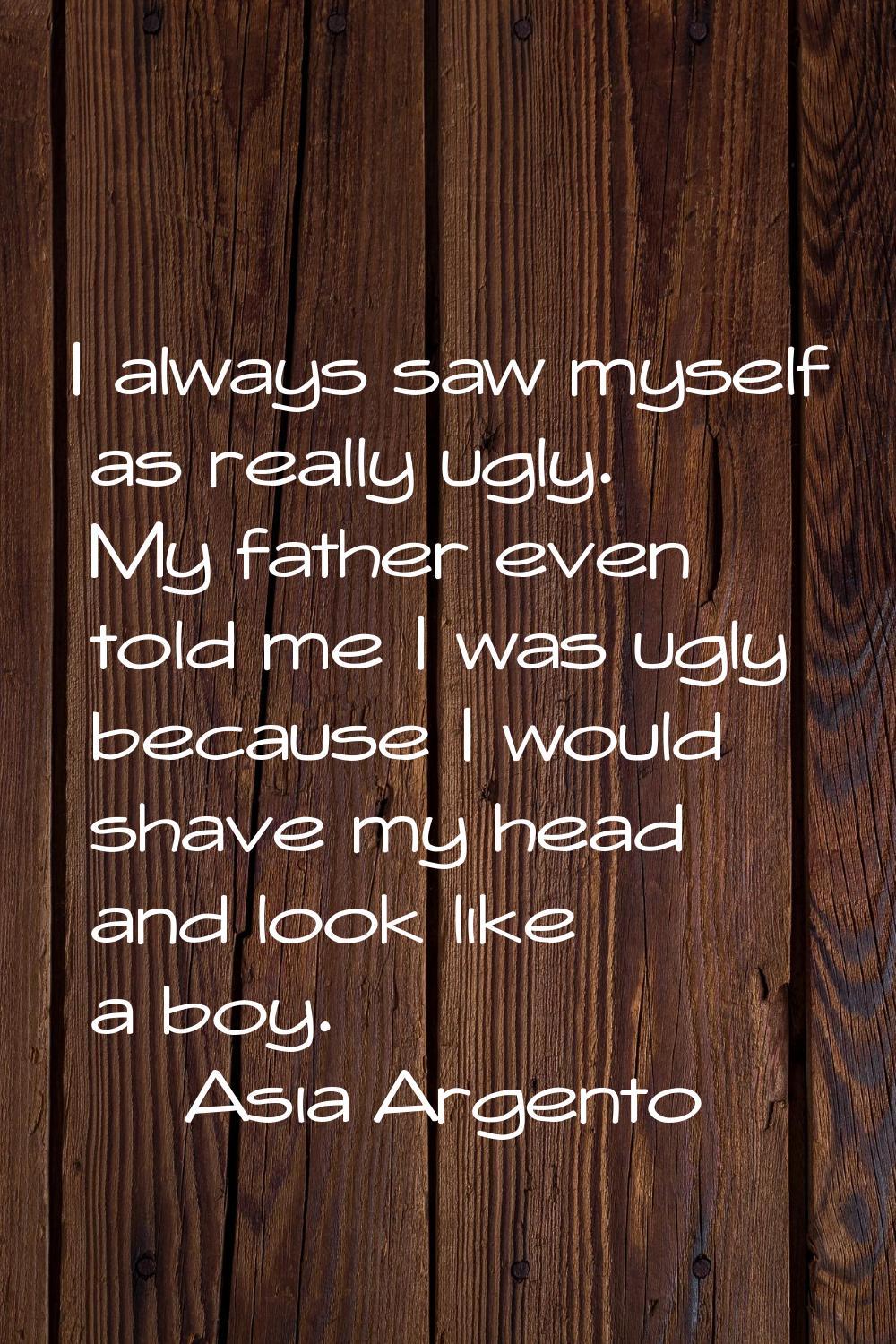 I always saw myself as really ugly. My father even told me I was ugly because I would shave my head