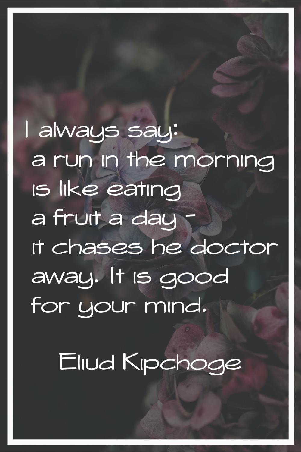 I always say: a run in the morning is like eating a fruit a day - it chases he doctor away. It is g