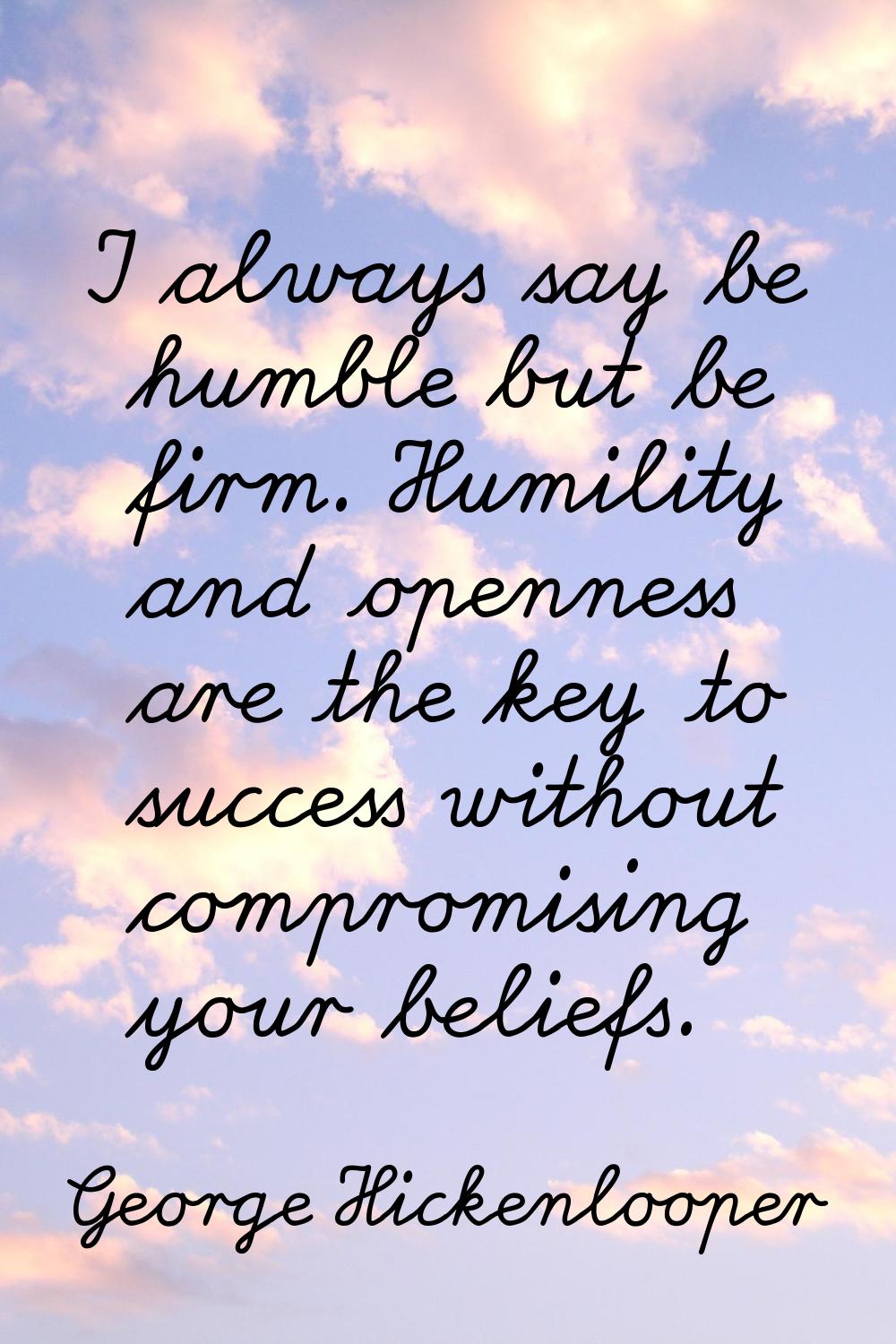 I always say be humble but be firm. Humility and openness are the key to success without compromisi