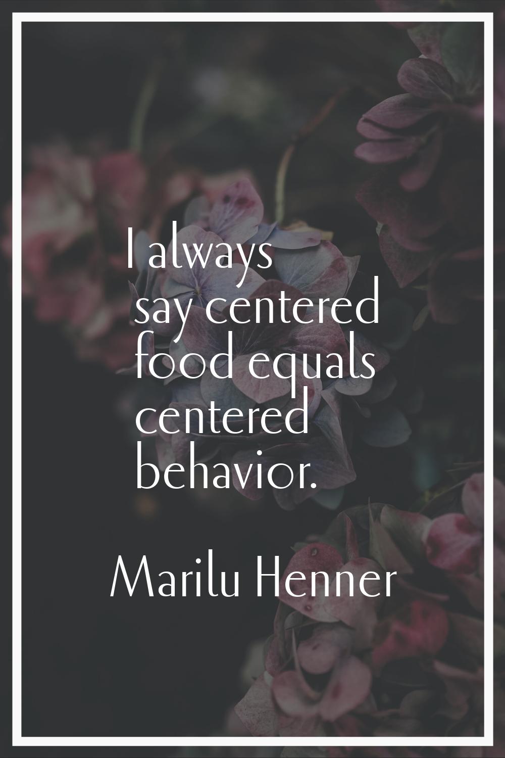 I always say centered food equals centered behavior.