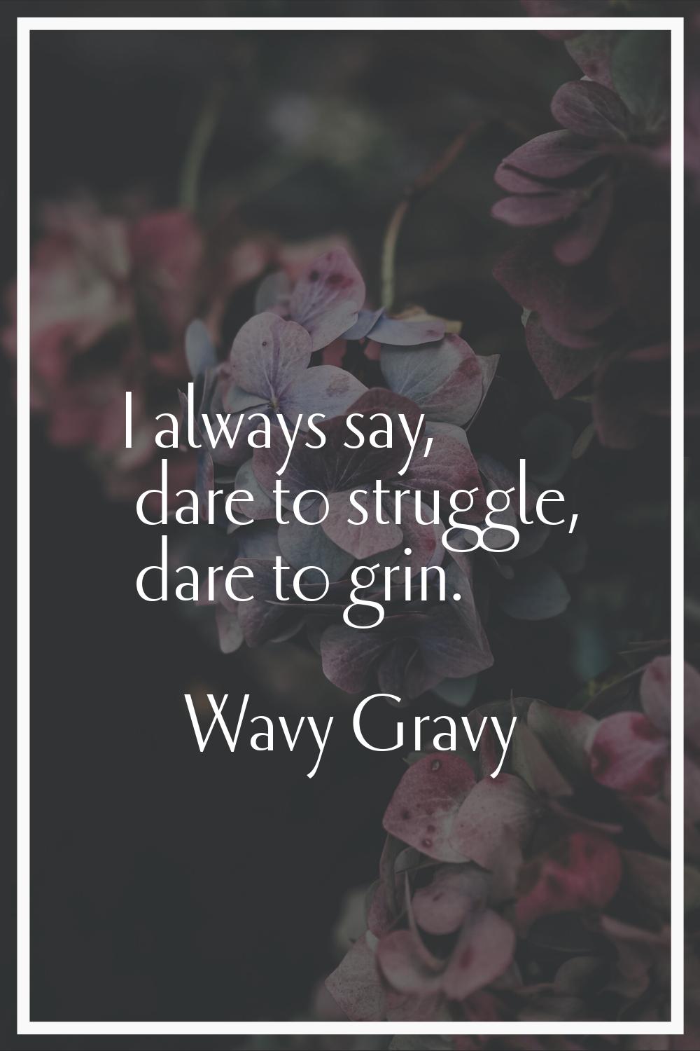 I always say, dare to struggle, dare to grin.