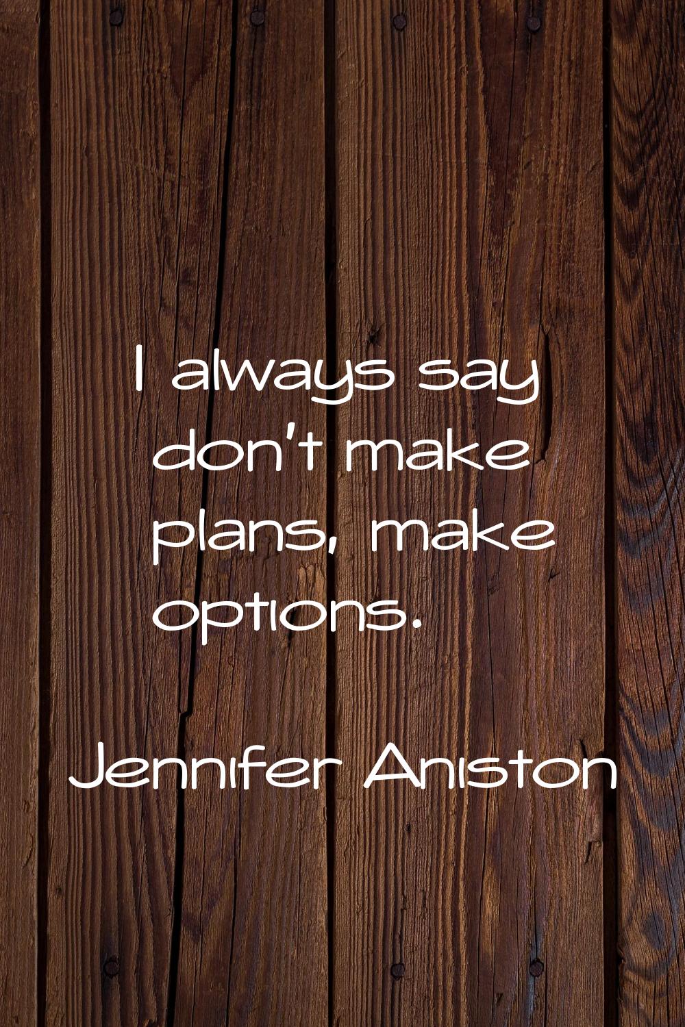 I always say don't make plans, make options.
