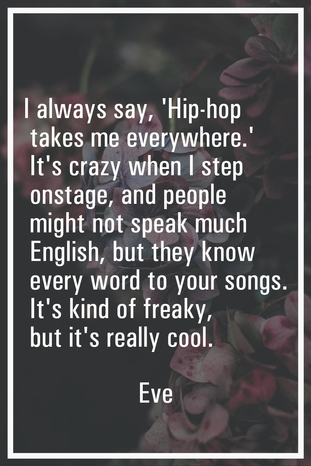 I always say, 'Hip-hop takes me everywhere.' It's crazy when I step onstage, and people might not s