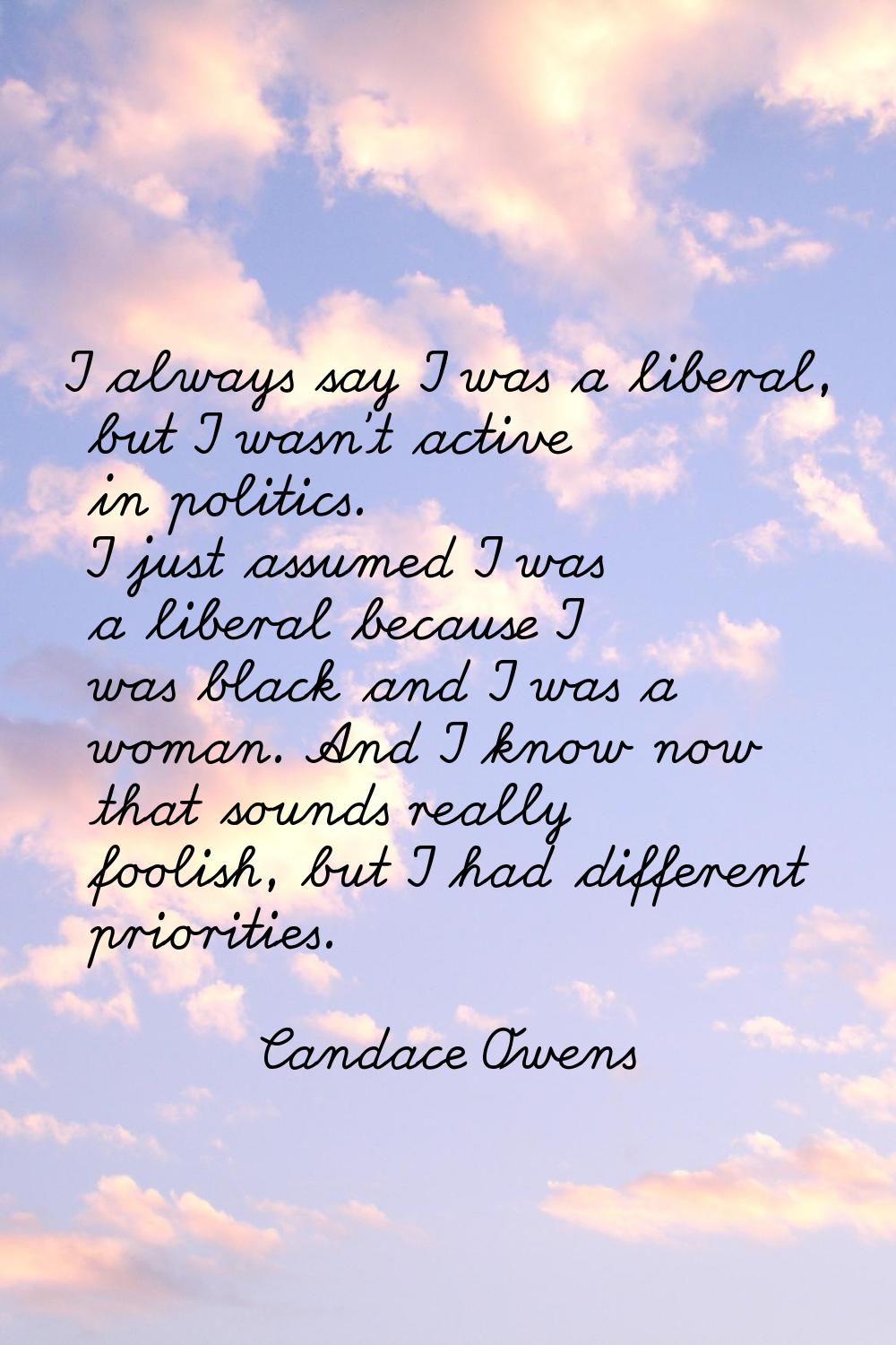 I always say I was a liberal, but I wasn't active in politics. I just assumed I was a liberal becau