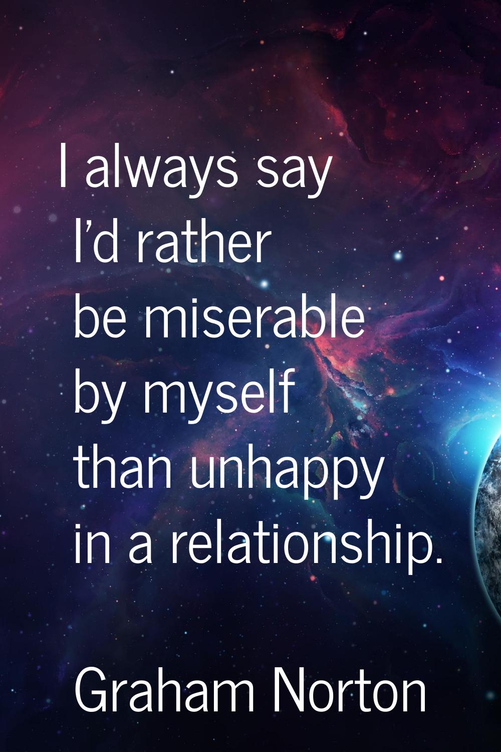 I always say I'd rather be miserable by myself than unhappy in a relationship.