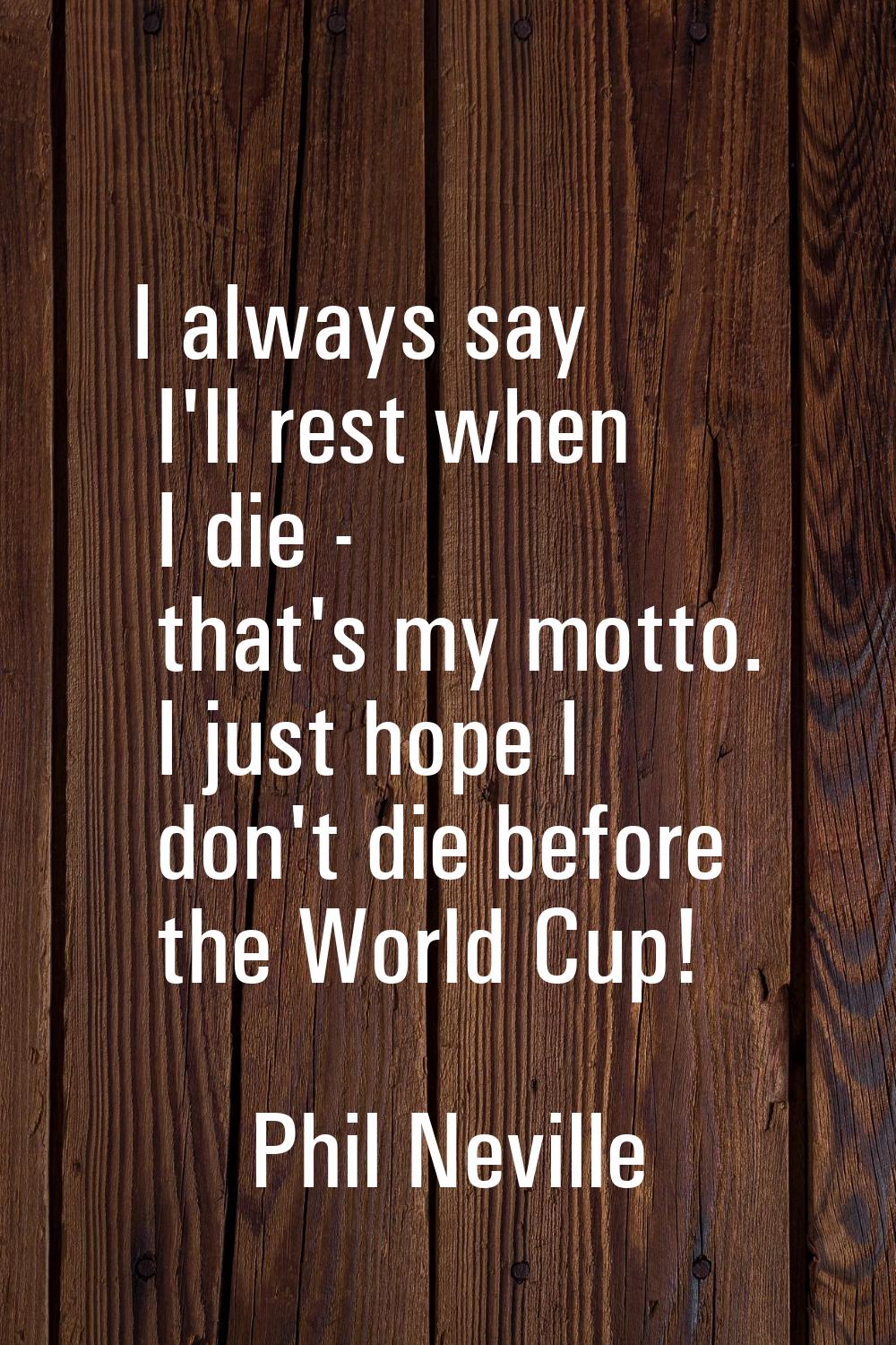 I always say I'll rest when I die - that's my motto. I just hope I don't die before the World Cup!