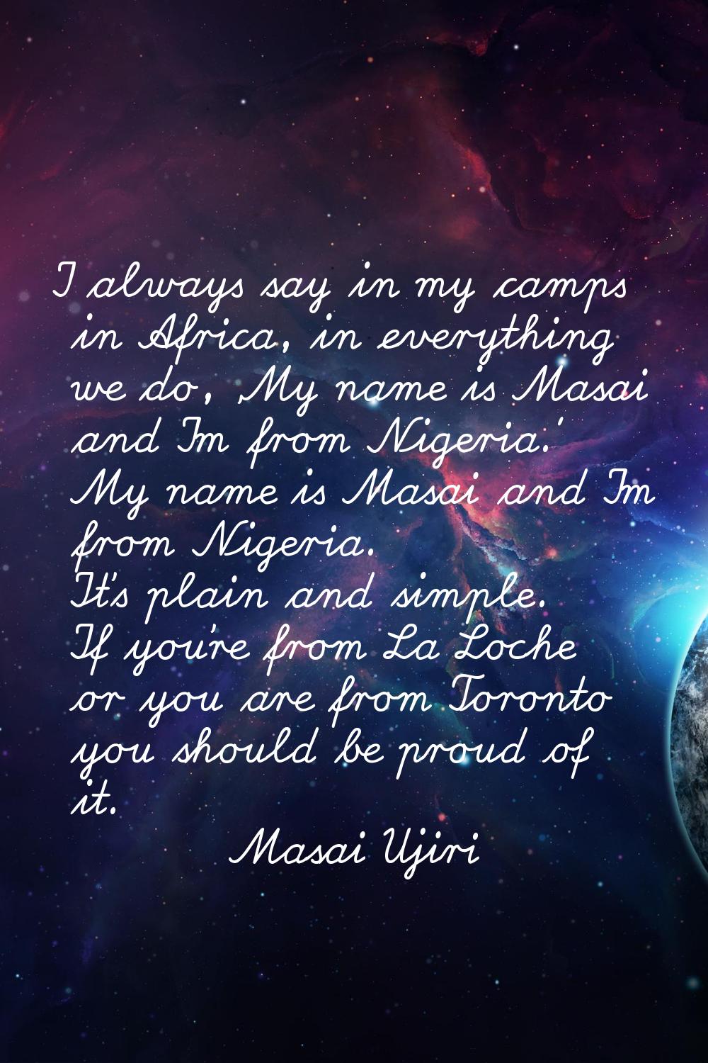 I always say in my camps in Africa, in everything we do, 'My name is Masai and I'm from Nigeria.' M