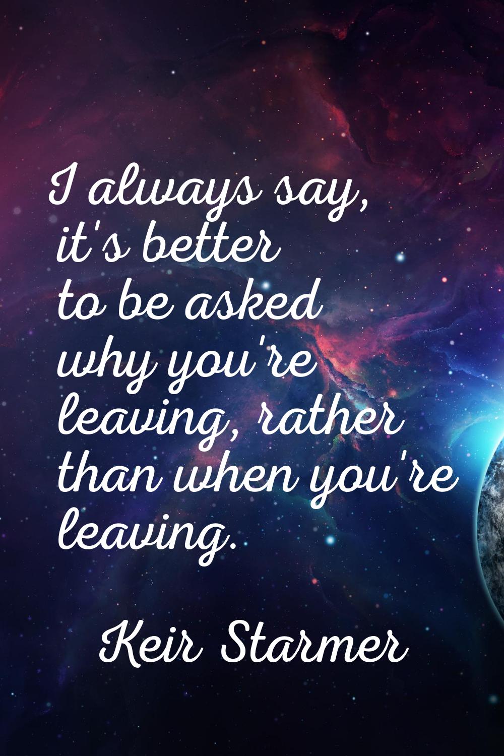 I always say, it's better to be asked why you're leaving, rather than when you're leaving.