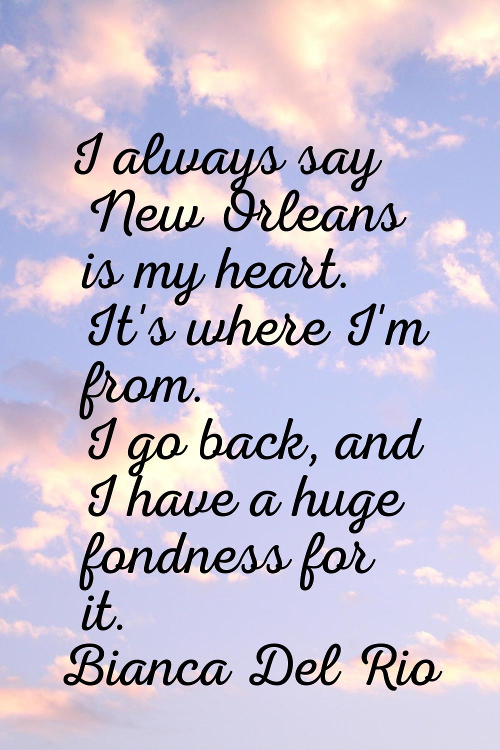 I always say New Orleans is my heart. It's where I'm from. I go back, and I have a huge fondness fo