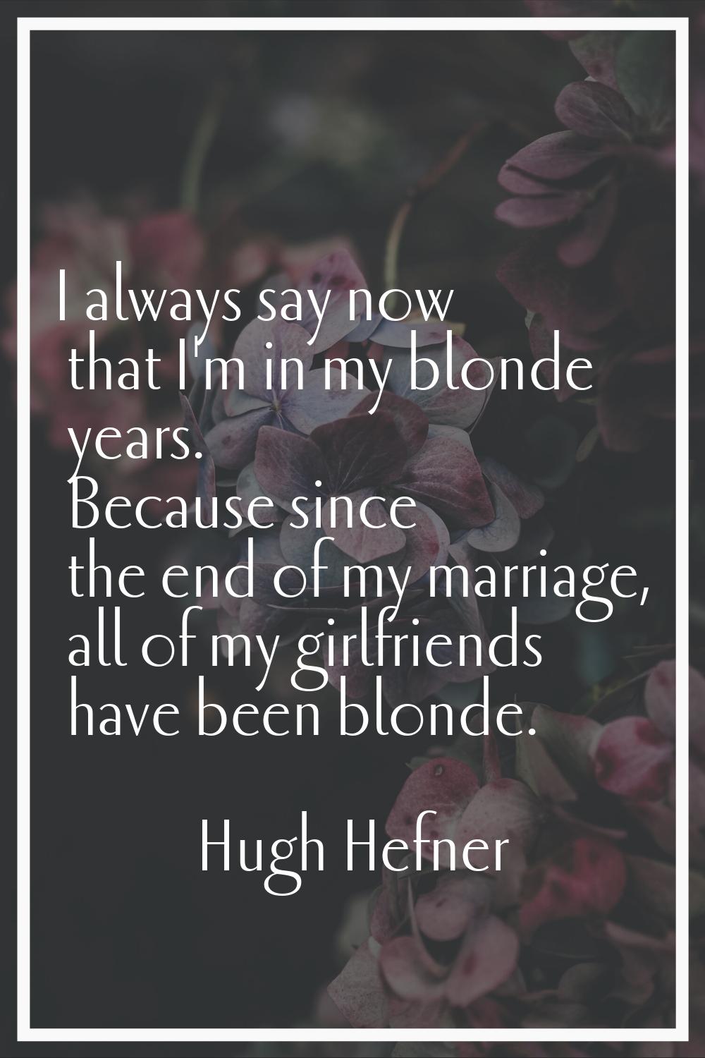 I always say now that I'm in my blonde years. Because since the end of my marriage, all of my girlf