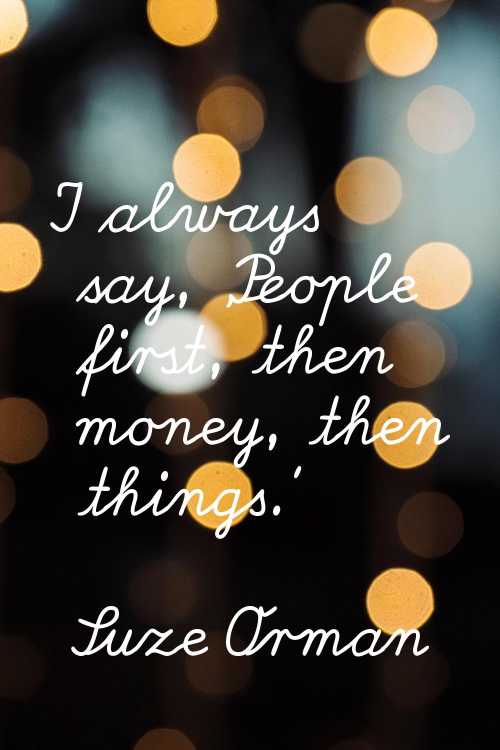 I always say, 'People first, then money, then things.'