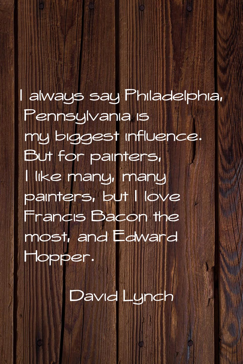 I always say Philadelphia, Pennsylvania is my biggest influence. But for painters, I like many, man