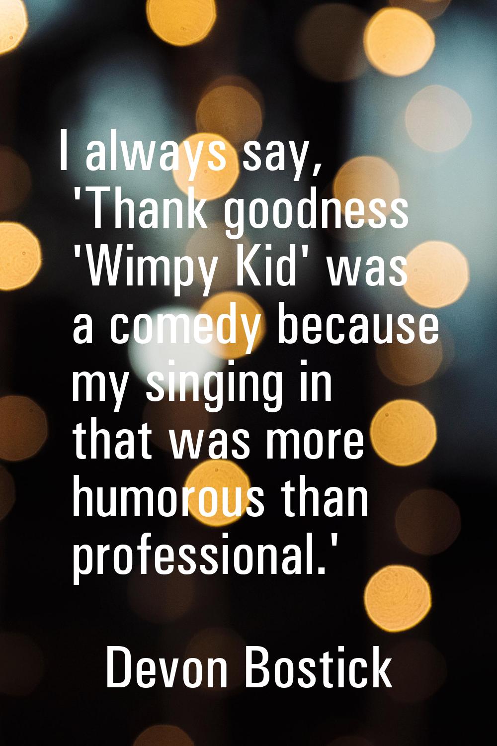 I always say, 'Thank goodness 'Wimpy Kid' was a comedy because my singing in that was more humorous
