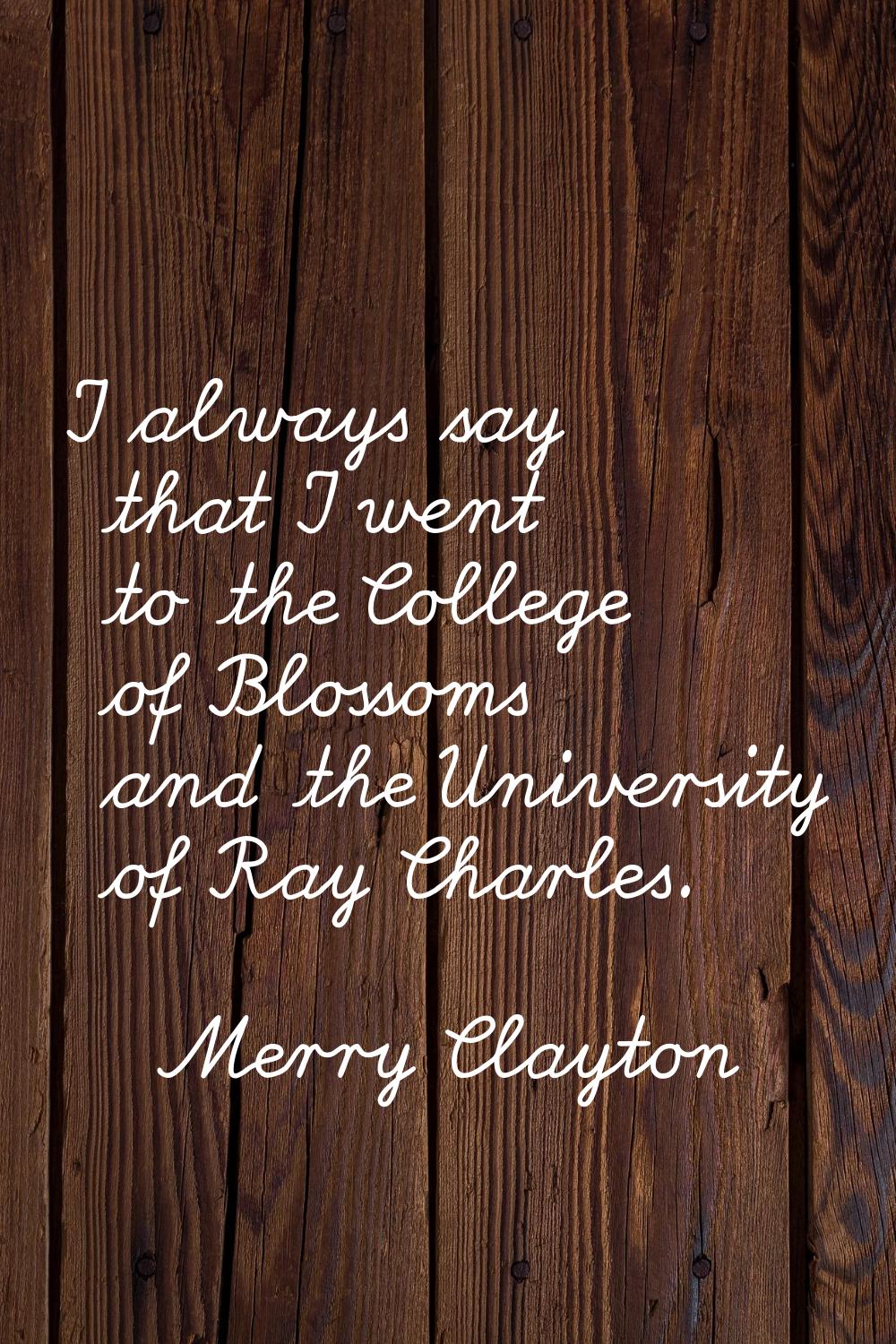 I always say that I went to the College of Blossoms and the University of Ray Charles.